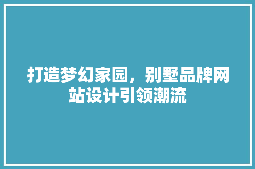 打造梦幻家园，别墅品牌网站设计引领潮流 打造梦幻家园，别墅品牌网站设计引领潮流 百度SEO