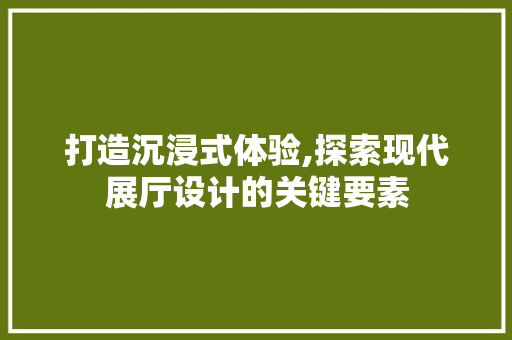 打造沉浸式体验,探索现代展厅设计的关键要素 打造沉浸式体验,探索现代展厅设计的关键要素 搜狗SEO