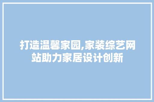 打造温馨家园,家装综艺网站助力家居设计创新