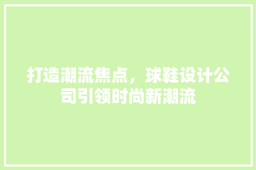 打造潮流焦点，球鞋设计公司引领时尚新潮流