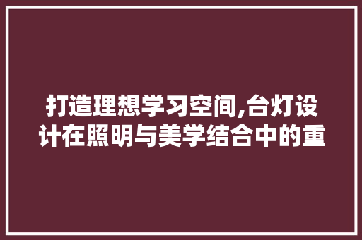 打造理想学习空间,台灯设计在照明与美学结合中的重要性 搜狗SEO
