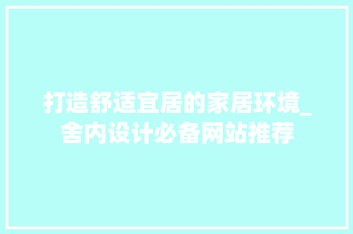 打造舒适宜居的家居环境_舍内设计必备网站推荐