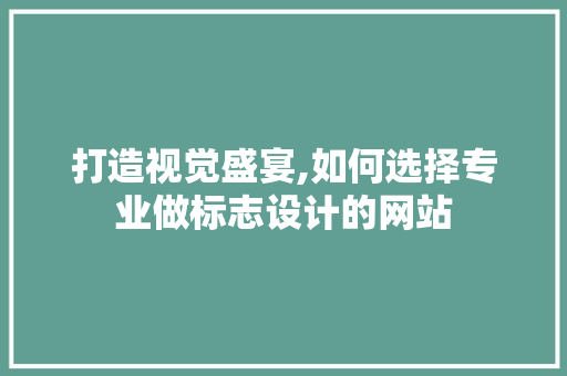 打造视觉盛宴,如何选择专业做标志设计的网站
