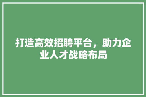 打造高效招聘平台，助力企业人才战略布局 打造高效招聘平台，助力企业人才战略布局 GoogleSEO