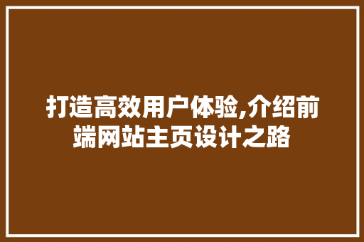 打造高效用户体验,介绍前端网站主页设计之路 打造高效用户体验,介绍前端网站主页设计之路 必应SEO