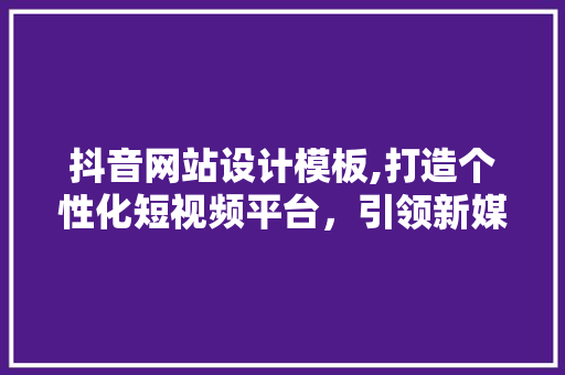 抖音网站设计模板,打造个性化短视频平台，引领新媒体潮流 抖音网站设计模板,打造个性化短视频平台，引领新媒体潮流 百度SEO