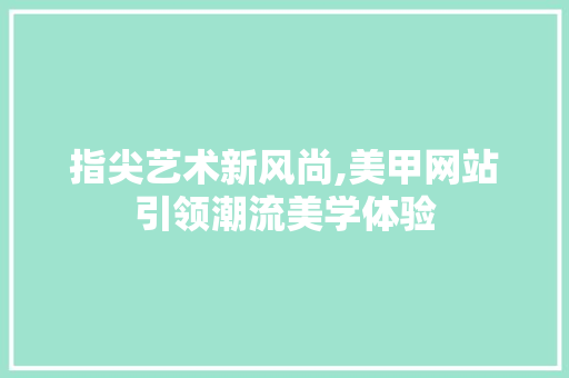 指尖艺术新风尚,美甲网站引领潮流美学体验 指尖艺术新风尚,美甲网站引领潮流美学体验 百度SEO