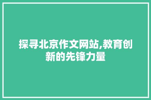 探寻北京作文网站,教育创新的先锋力量 探寻北京作文网站,教育创新的先锋力量 神马SEO