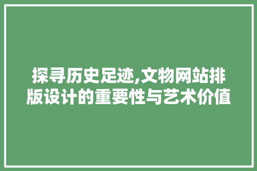 探寻历史足迹,文物网站排版设计的重要性与艺术价值 探寻历史足迹,文物网站排版设计的重要性与艺术价值 百度SEO