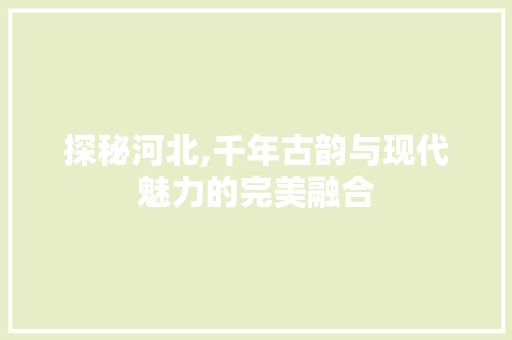 探秘河北,千年古韵与现代魅力的完美融合