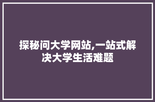 探秘问大学网站,一站式解决大学生活难题