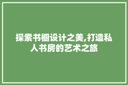 探索书橱设计之美,打造私人书房的艺术之旅