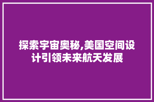 探索宇宙奥秘,美国空间设计引领未来航天发展