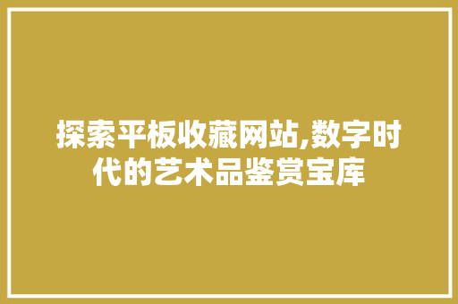 探索平板收藏网站,数字时代的艺术品鉴赏宝库 探索平板收藏网站,数字时代的艺术品鉴赏宝库 百度SEO
