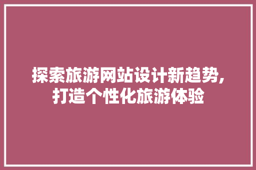 探索旅游网站设计新趋势,打造个性化旅游体验 探索旅游网站设计新趋势,打造个性化旅游体验 百度SEO