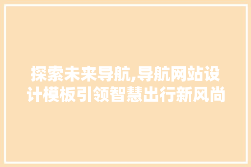 探索未来导航,导航网站设计模板引领智慧出行新风尚 探索未来导航,导航网站设计模板引领智慧出行新风尚 搜狗SEO