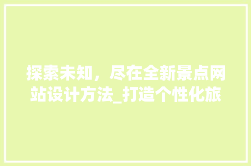 探索未知，尽在全新景点网站设计方法_打造个性化旅游体验之旅 探索未知，尽在全新景点网站设计方法_打造个性化旅游体验之旅 百度SEO
