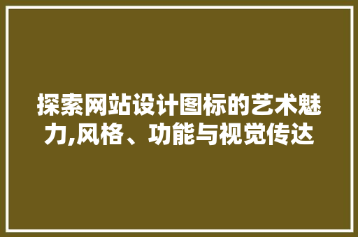 探索网站设计图标的艺术魅力,风格、功能与视觉传达