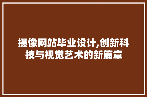 摄像网站毕业设计,创新科技与视觉艺术的新篇章