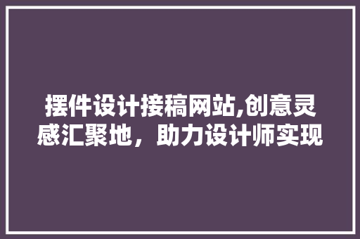 摆件设计接稿网站,创意灵感汇聚地，助力设计师实现梦想