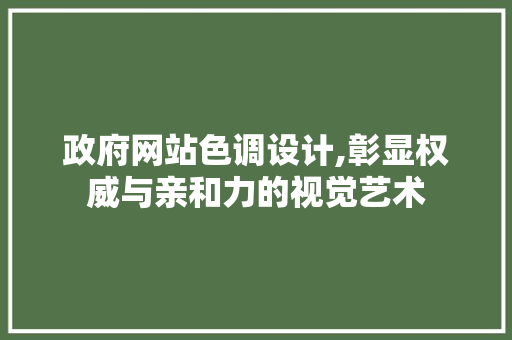 政府网站色调设计,彰显权威与亲和力的视觉艺术