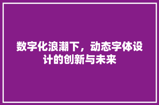 数字化浪潮下，动态字体设计的创新与未来 数字化浪潮下，动态字体设计的创新与未来 GoogleSEO