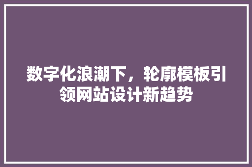 数字化浪潮下，轮廓模板引领网站设计新趋势 数字化浪潮下，轮廓模板引领网站设计新趋势 必应SEO