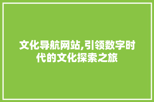文化导航网站,引领数字时代的文化探索之旅 文化导航网站,引领数字时代的文化探索之旅 搜狗SEO