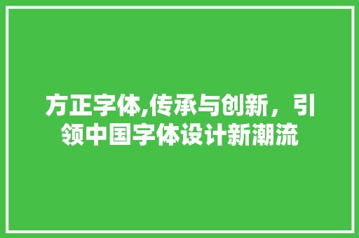 方正字体,传承与创新，引领中国字体设计新潮流 方正字体,传承与创新，引领中国字体设计新潮流 必应SEO