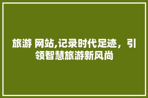 旅游 网站,记录时代足迹，引领智慧旅游新风尚