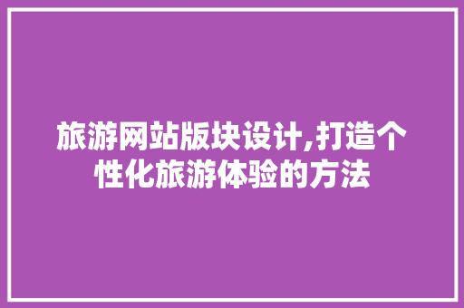旅游网站版块设计,打造个性化旅游体验的方法 旅游网站版块设计,打造个性化旅游体验的方法 百度SEO