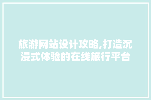 旅游网站设计攻略,打造沉浸式体验的在线旅行平台