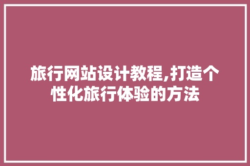 旅行网站设计教程,打造个性化旅行体验的方法 旅行网站设计教程,打造个性化旅行体验的方法 GoogleSEO