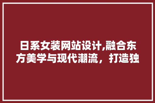 日系女装网站设计,融合东方美学与现代潮流，打造独特时尚体验