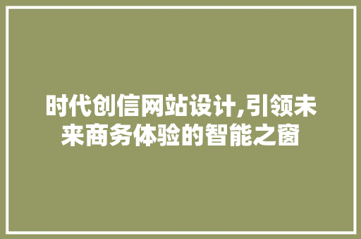 时代创信网站设计,引领未来商务体验的智能之窗
