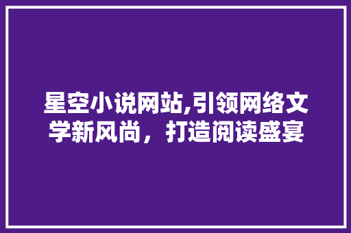 星空小说网站,引领网络文学新风尚，打造阅读盛宴