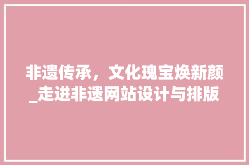 非遗传承，文化瑰宝焕新颜_走进非遗网站设计与排版的艺术世界 非遗传承，文化瑰宝焕新颜_走进非遗网站设计与排版的艺术世界 必应SEO