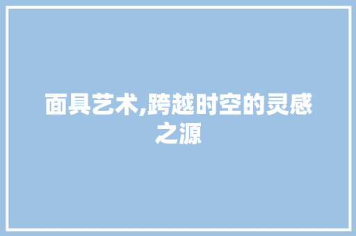 面具艺术,跨越时空的灵感之源 面具艺术,跨越时空的灵感之源 搜狗SEO