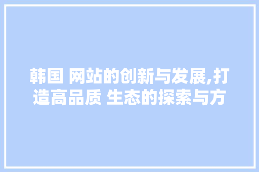 韩国 网站的创新与发展,打造高品质 生态的探索与方法 韩国 网站的创新与发展,打造高品质 生态的探索与方法 GoogleSEO