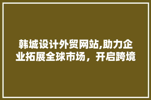 韩城设计外贸网站,助力企业拓展全球市场，开启跨境电商新篇章
