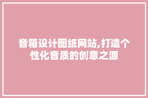 音箱设计图纸网站,打造个性化音质的创意之源