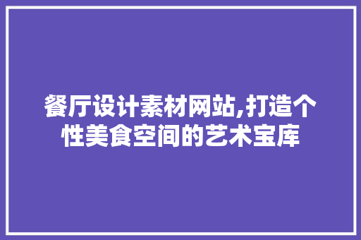 餐厅设计素材网站,打造个性美食空间的艺术宝库 餐厅设计素材网站,打造个性美食空间的艺术宝库 搜狗SEO