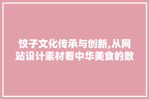 饺子文化传承与创新,从网站设计素材看中华美食的数字化之旅 饺子文化传承与创新,从网站设计素材看中华美食的数字化之旅 神马SEO