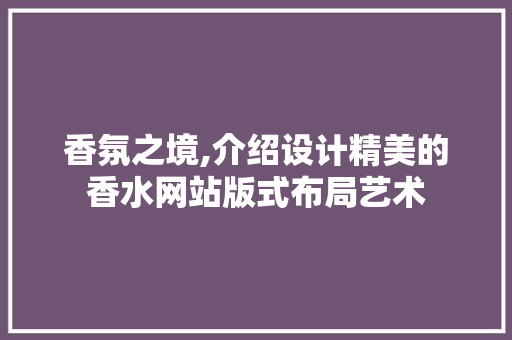 香氛之境,介绍设计精美的香水网站版式布局艺术 神马SEO 香氛之境,介绍设计精美的香水网站版式布局艺术 香氛之境,介绍设计精美的香水网站版式布局艺术 神马SEO