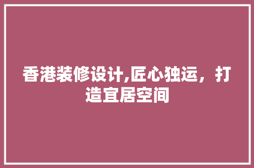 香港装修设计,匠心独运，打造宜居空间 香港装修设计,匠心独运，打造宜居空间 搜狗SEO