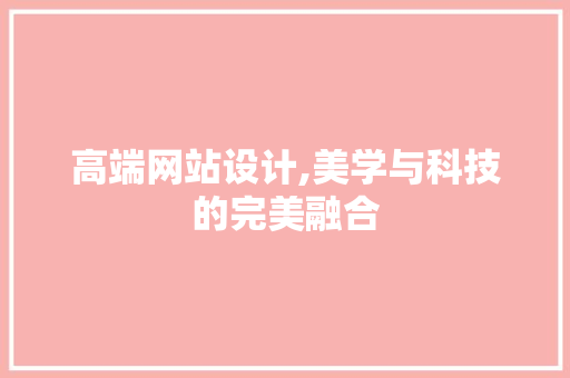 高端网站设计,美学与科技的完美融合 高端网站设计,美学与科技的完美融合 百度SEO