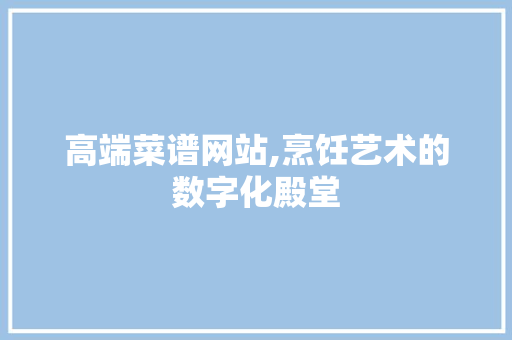 高端菜谱网站,烹饪艺术的数字化殿堂 高端菜谱网站,烹饪艺术的数字化殿堂 神马SEO