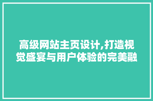 高级网站主页设计,打造视觉盛宴与用户体验的完美融合 高级网站主页设计,打造视觉盛宴与用户体验的完美融合 百度SEO