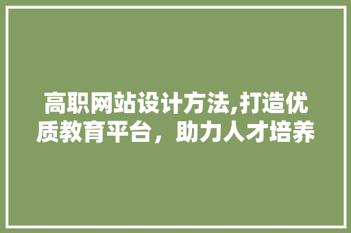 高职网站设计方法,打造优质教育平台，助力人才培养
