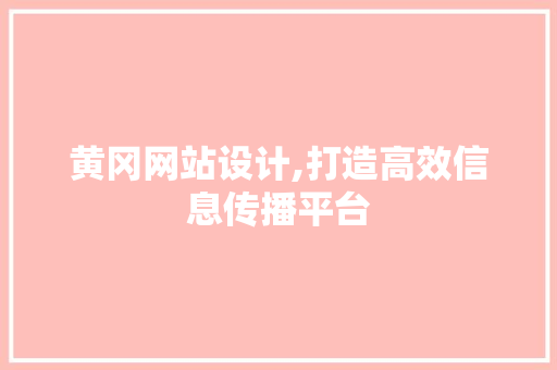 黄冈网站设计,打造高效信息传播平台 黄冈网站设计,打造高效信息传播平台 百度SEO